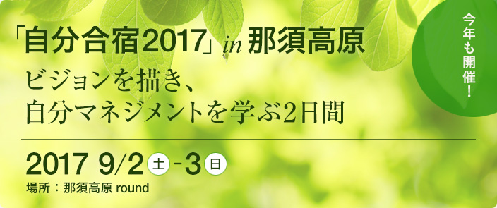 「自分合宿 2017」 in 那須高原 ビジョンを描き、自分マネジメントを学ぶ２日間　2017年9月2日（土）～3日（日）　場所：那須高原 round　お申し込みはこちらから
