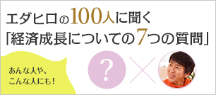 エダヒロの100人に聞く「経済成長についての7つの質問」あんな人や、こんな人にも！