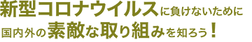 新型コロナウイルスに負けないために国内外の素敵な取り組みを知ろう！
