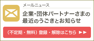 メールニュース「企業・団体パートナーさまの最近のうごきとお知らせ」（不定期、無料）登録・解除はこちら