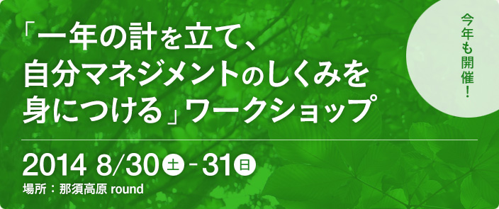 今年も開催「一年の計を立て、自分マネジメントのしくみを身につける」ワークショップ　2014年8月30日（土）～31日（日）　場所：那須高原 round　お申し込みはこちらから