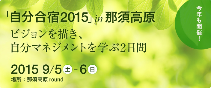 「自分合宿 2015」 in 那須高原 ビジョンを描き、自分マネジメントを学ぶ2日間　2015年9月5日（土）～6日（日）　場所：那須高原 round　お申し込みはこちらから