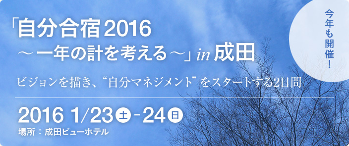「自分合宿2016 ～一年の計を考える～」 in 成田 ビジョンを描き、“自分マネジメント”をスタートする2日間　2016年1月23日（土）～24日（日）　場所：成田ビューホテル　お申し込みはこちらから