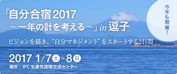 「自分合宿2017 ～一年の計を考える～」 in 逗子 ビジョンを描き、“自分マネジメント”をスタートする2日間　2017年1月7日（土）～8日（日）　場所：IPC生産性国際交流センター　お申し込みはこちらから